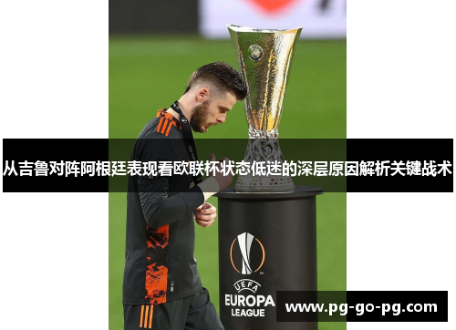 从吉鲁对阵阿根廷表现看欧联杯状态低迷的深层原因解析关键战术 从吉鲁对阵阿根廷表现看欧联杯状态低迷的深层原因解析关键战术
