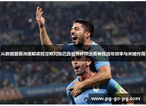 从数据层面深度解读努涅斯对阵巴西世界杯预选赛表现进攻效率与关键作用 从数据层面深度解读努涅斯对阵巴西世界杯预选赛表现进攻效率与关键作用