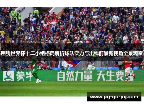 围绕世界杯十二小组格局解析球队实力与出线前景新视角全景观察 围绕世界杯十二小组格局解析球队实力与出线前景新视角全景观察