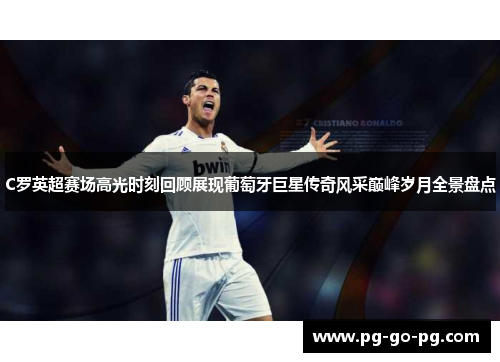 C罗英超赛场高光时刻回顾展现葡萄牙巨星传奇风采巅峰岁月全景盘点 C罗英超赛场高光时刻回顾展现葡萄牙巨星传奇风采巅峰岁月全景盘点