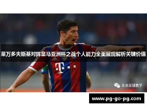 莱万多夫斯基对阵皇马亚洲杯之战个人能力全面展现解析关键价值