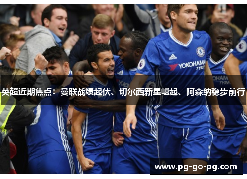 英超近期焦点:曼联战绩起伏、切尔西新星崛起、阿森纳稳步前行 英超近期焦点:曼联战绩起伏、切尔西新星崛起、阿森纳稳步前行