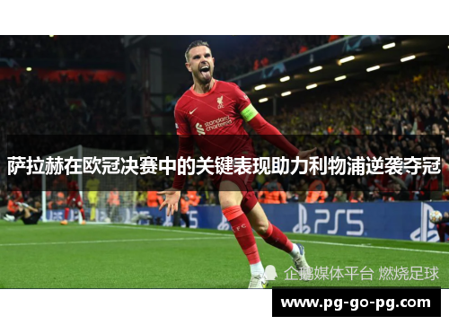 萨拉赫在欧冠决赛中的关键表现助力利物浦逆袭夺冠 萨拉赫在欧冠决赛中的关键表现助力利物浦逆袭夺冠