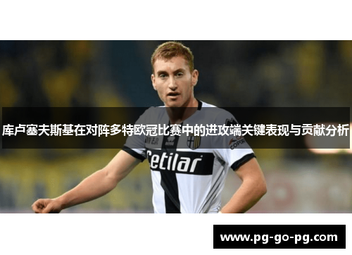 库卢塞夫斯基在对阵多特欧冠比赛中的进攻端关键表现与贡献分析