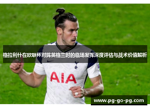 格拉利什在欧联杯对阵英格兰时的临场发挥深度评估与战术价值解析
