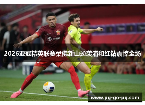 2026亚冠精英联赛柔佛新山逆袭浦和红钻震惊全场 2026亚冠精英联赛柔佛新山逆袭浦和红钻震惊全场