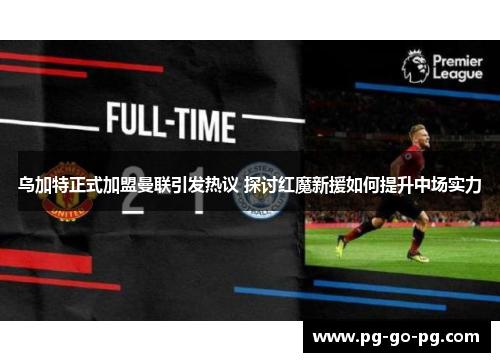 乌加特正式加盟曼联引发热议 探讨红魔新援如何提升中场实力