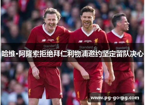 哈维·阿隆索拒绝拜仁利物浦邀约坚定留队决心 哈维·阿隆索拒绝拜仁利物浦邀约坚定留队决心