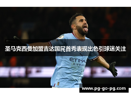 圣马克西曼加盟吉达国民首秀表现出色引球迷关注 圣马克西曼加盟吉达国民首秀表现出色引球迷关注