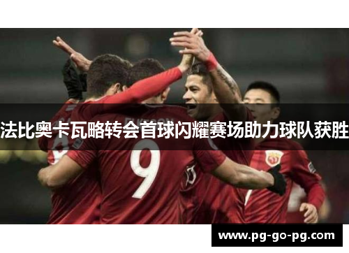 法比奥卡瓦略转会首球闪耀赛场助力球队获胜