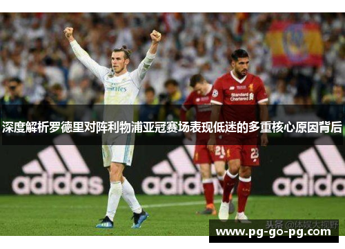 深度解析罗德里对阵利物浦亚冠赛场表现低迷的多重核心原因背后