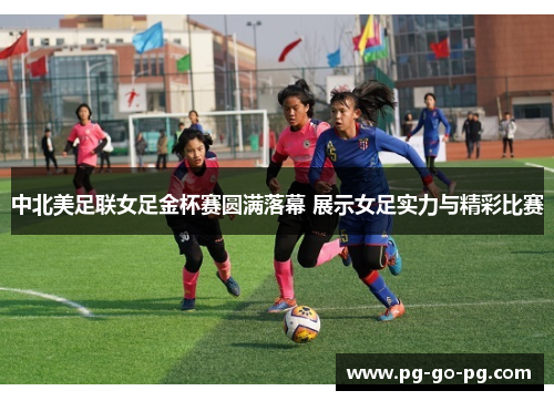 中北美足联女足金杯赛圆满落幕 展示女足实力与精彩比赛 中北美足联女足金杯赛圆满落幕 展示女足实力与精彩比赛
