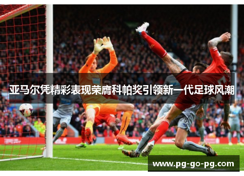 亚马尔凭精彩表现荣膺科帕奖引领新一代足球风潮 亚马尔凭精彩表现荣膺科帕奖引领新一代足球风潮