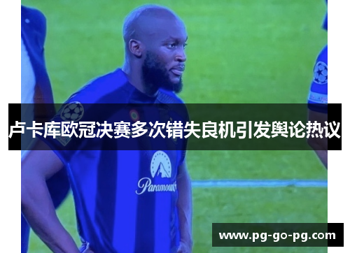 卢卡库欧冠决赛多次错失良机引发舆论热议 卢卡库欧冠决赛多次错失良机引发舆论热议