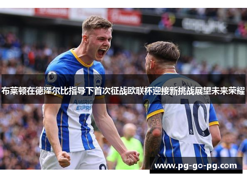 布莱顿在德泽尔比指导下首次征战欧联杯迎接新挑战展望未来荣耀 布莱顿在德泽尔比指导下首次征战欧联杯迎接新挑战展望未来荣耀