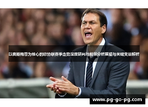 以奥斯梅恩为核心的欧协联赛季走势深度研判与前景分析展望与关键变量解析 以奥斯梅恩为核心的欧协联赛季走势深度研判与前景分析展望与关键变量解析