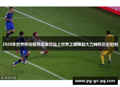 2026年世界杯终极悬念谁将站上世界之巅捧起大力神杯历史时刻