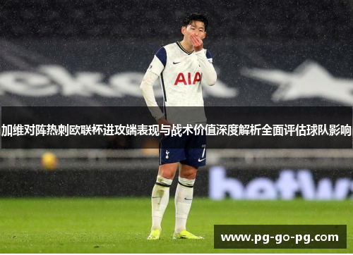 加维对阵热刺欧联杯进攻端表现与战术价值深度解析全面评估球队影响