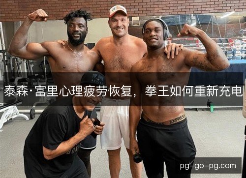 泰森·富里心理疲劳恢复，拳王如何重新充电