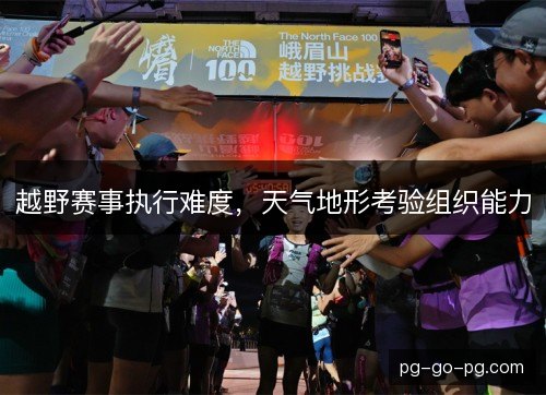 越野赛事执行难度，天气地形考验组织能力